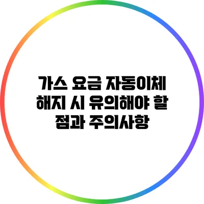 가스 요금 자동이체 해지 시 유의해야 할 점과 주의사항