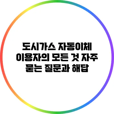 도시가스 자동이체 이용자의 모든 것: 자주 묻는 질문과 해답