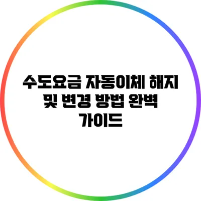 수도요금 자동이체 해지 및 변경 방법 완벽 가이드