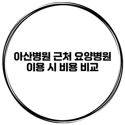아산병원 근처 요양병원 이용 시 비용 비교