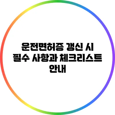 운전면허증 갱신 시 필수 사항과 체크리스트 안내