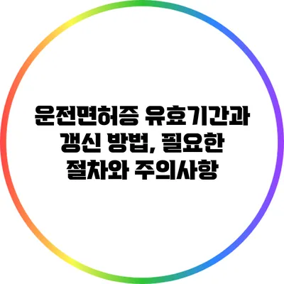 운전면허증 유효기간과 갱신 방법, 필요한 절차와 주의사항
