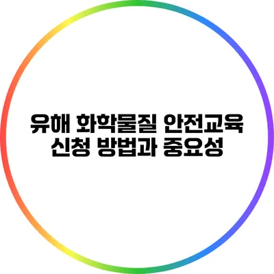 유해 화학물질 안전교육 신청 방법과 중요성