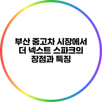 부산 중고차 시장에서 더 넥스트 스파크의 장점과 특징