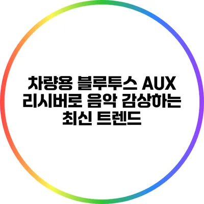 차량용 블루투스 AUX 리시버로 음악 감상하는 최신 트렌드